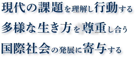 現代の課題を理解し行動する　多様な生き方を尊重し合う　国際社会の発展に寄与する